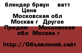 блендер браун 300ватт › Цена ­ 1 000 - Московская обл., Москва г. Другое » Продам   . Московская обл.,Москва г.